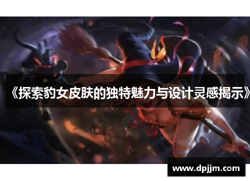 《探索豹女皮肤的独特魅力与设计灵感揭示》